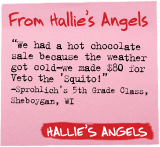 From Hallie's Angels - 'We had a hot chocolate sale because the weather got cold-we made $80 for Veto the 'Squito!' -Sprohlich's 5th grade class, Sheboygan, WI
